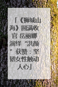 《狮城山海》圆满收官 岳丽娜演绎“洪颜”获赞：坚韧女性触动人心