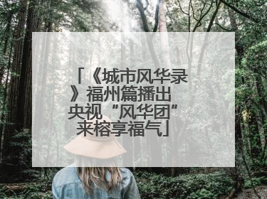 《城市风华录》福州篇播出 央视“风华团”来榕享福气