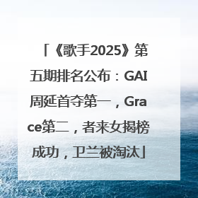 《歌手2025》第五期排名公布：GAI周延首夺第一，Grace第二，者来女揭榜成功，卫兰被淘汰