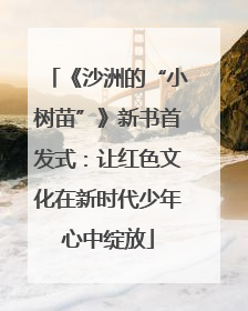 《沙洲的“小树苗”》新书首发式：让红色文化在新时代少年心中绽放