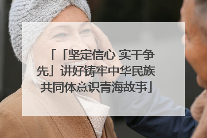 「坚定信心 实干争先」讲好铸牢中华民族共同体意识青海故事