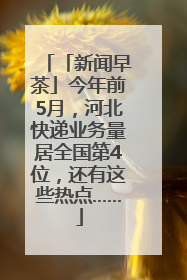「新闻早茶」今年前5月，河北快递业务量居全国第4位，还有这些热点……