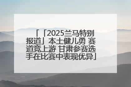「2025兰马特别报道」本土健儿勇 赛道竞上游 甘肃参赛选手在比赛中表现优异