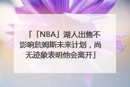 「NBA」湖人出售不影响詹姆斯未来计划，尚无迹象表明他会离开