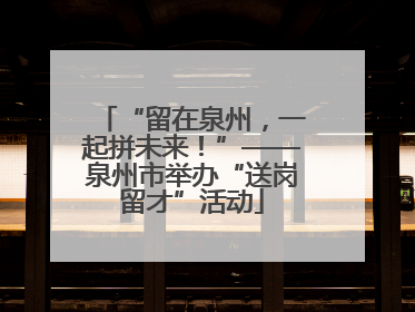 “留在泉州，一起拼未来！”——泉州市举办“送岗留才”活动