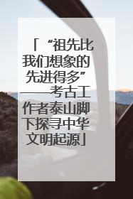 “祖先比我们想象的先进得多”——考古工作者泰山脚下探寻中华文明起源