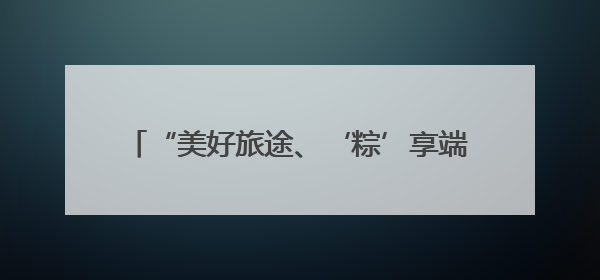 “美好旅途、‘粽’享端午”主题快闪在苏州火车站、苏州南站候车大厅上演