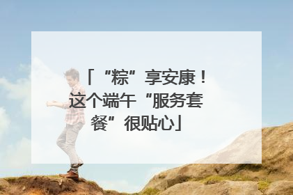 “粽”享安康！这个端午“服务套餐”很贴心