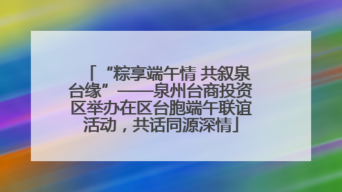 “粽享端午情 共叙泉台缘”——泉州台商投资区举办在区台胞端午联谊活动，共话同源深情