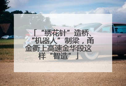 “绣花针”造桥、“机器人”制梁，甬金衢上高速金华段这样“智造”