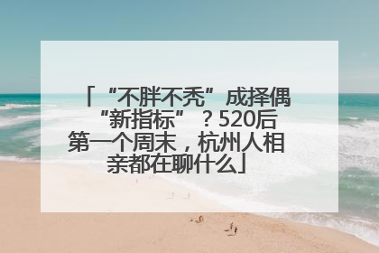 “不胖不秃”成择偶“新指标”？520后第一个周末，杭州人相亲都在聊什么