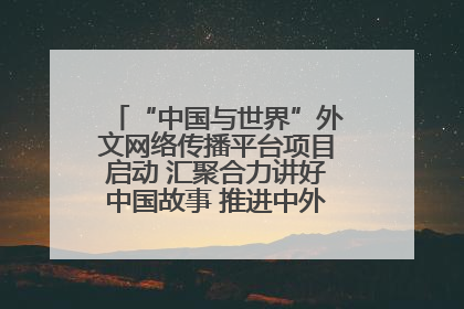 “中国与世界”外文网络传播平台项目启动 汇聚合力讲好中国故事 推进中外文明交流互鉴