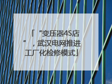 “变压器4S店”，武汉电网推进工厂化检修模式