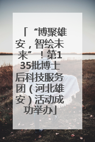 “博聚雄安，智绘未来”！第135批博士后科技服务团（河北雄安）活动成功举办