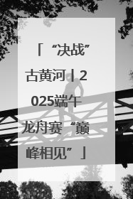 “决战”古黄河丨2025端午龙舟赛“巅峰相见”