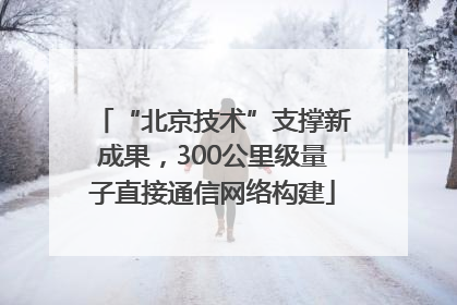 “北京技术”支撑新成果，300公里级量子直接通信网络构建