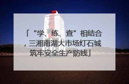 “学、练、查”相结合，三湘南湖大市场灯石城筑牢安全生产防线
