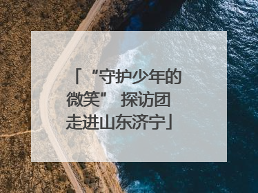 “守护少年的微笑” 探访团走进山东济宁