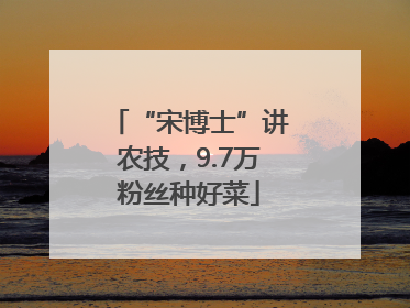 “宋博士”讲农技，9.7万粉丝种好菜