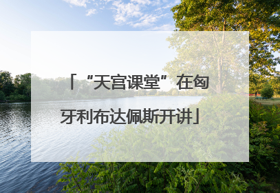 “天宫课堂”在匈牙利布达佩斯开讲
