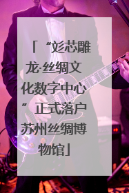 “彣芯雕龙·丝绸文化数字中心”正式落户苏州丝绸博物馆