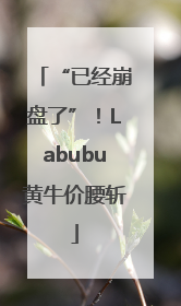 “已经崩盘了”！Labubu黄牛价腰斩