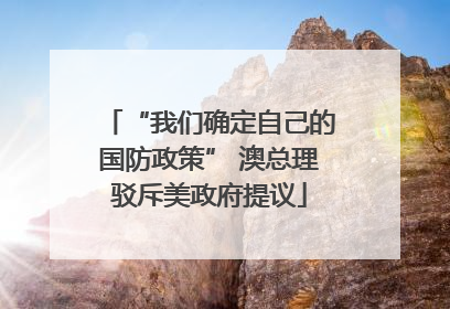 “我们确定自己的国防政策” 澳总理驳斥美政府提议