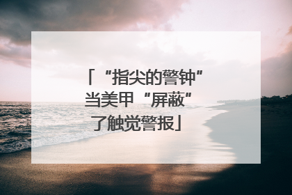 “指尖的警钟” 当美甲“屏蔽”了触觉警报