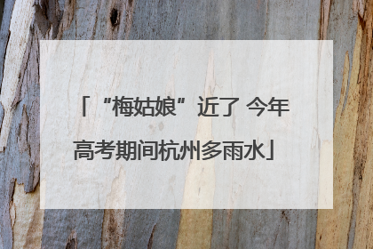 “梅姑娘”近了 今年高考期间杭州多雨水
