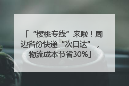 “樱桃专线”来啦！周边省份快递“次日达”，物流成本节省30%