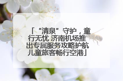 “清泉”守护，童行无忧 济南机场推出专属服务攻略护航儿童旅客畅行空港