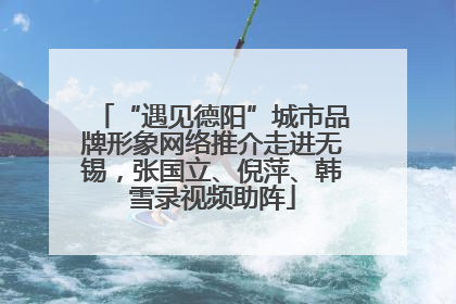 “遇见德阳”城市品牌形象网络推介走进无锡，张国立、倪萍、韩雪录视频助阵