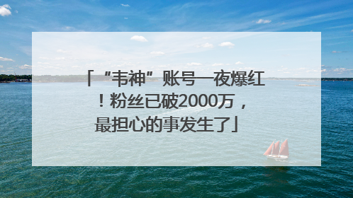 “韦神”账号一夜爆红！粉丝已破2000万，最担心的事发生了
