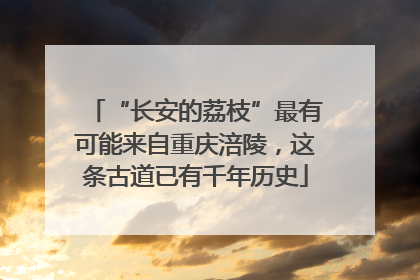 “长安的荔枝”最有可能来自重庆涪陵，这条古道已有千年历史