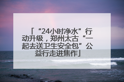 “24小时净水”行动升级，郑州太古“一起去送卫生安全包”公益行走进焦作