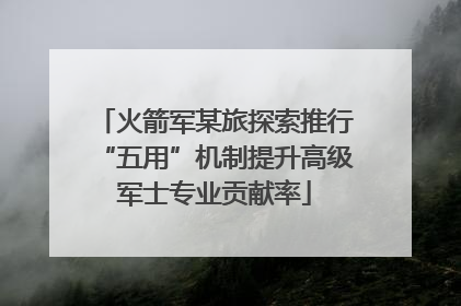 火箭军某旅探索推行“五用”机制提升高级军士专业贡献率