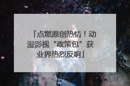 点燃原创热情！动漫影视“政策包”获业界热烈反响