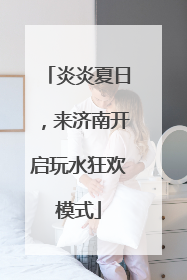 炎炎夏日，来济南开启玩水狂欢模式