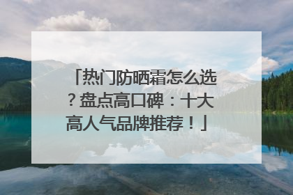 热门防晒霜怎么选？盘点高口碑：十大高人气品牌推荐！