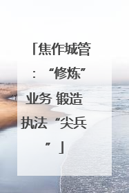 焦作城管：“修炼”业务 锻造执法“尖兵”