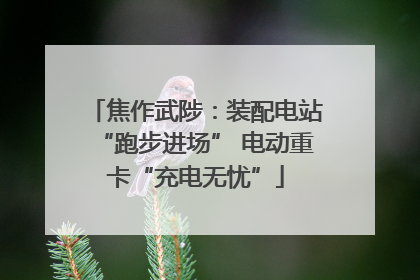 焦作武陟：装配电站“跑步进场” 电动重卡“充电无忧”