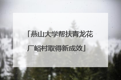 燕山大学帮扶青龙花厂峪村取得新成效