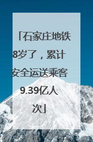 石家庄地铁8岁了，累计安全运送乘客9.39亿人次