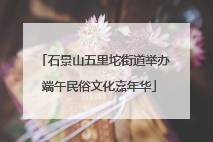 石景山五里坨街道举办端午民俗文化嘉年华