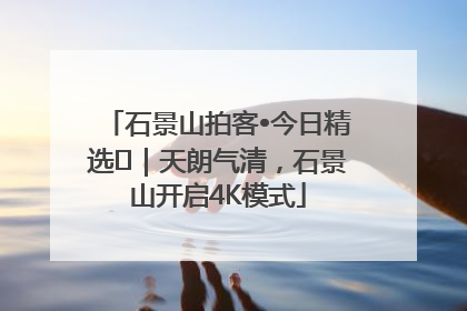石景山拍客•今日精选⑯｜天朗气清，石景山开启4K模式