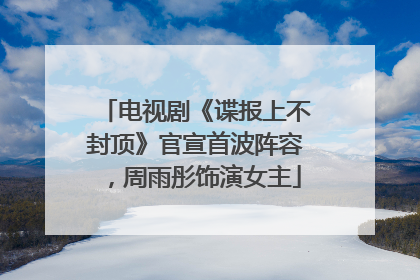 电视剧《谍报上不封顶》官宣首波阵容，周雨彤饰演女主
