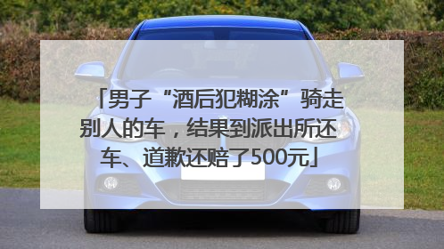 男子“酒后犯糊涂”骑走别人的车,结果到派出所还车、道歉还赔了500元
