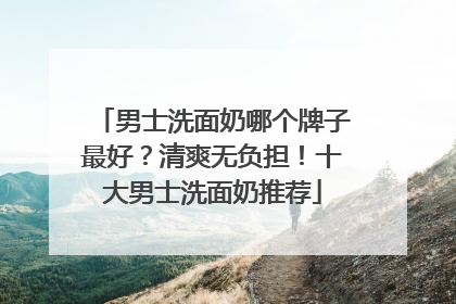 男士洗面奶哪个牌子最好？清爽无负担！十大男士洗面奶推荐