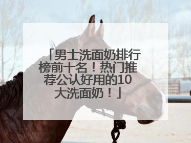 男士洗面奶排行榜前十名！热门推荐公认好用的10大洗面奶！