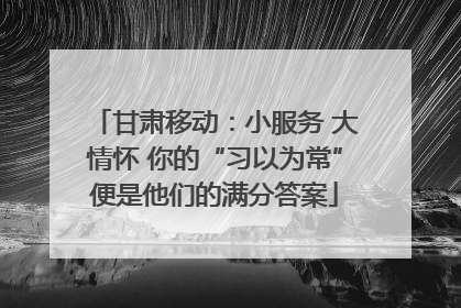 甘肃移动:小服务 大情怀 你的“习以为常”便是他们的满分答案